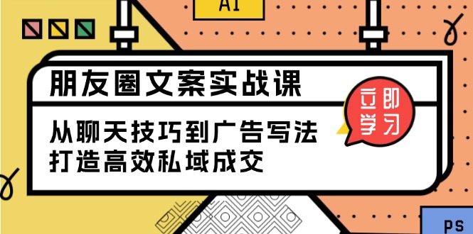 朋友圈文案实战课：从聊天技巧到广告写法，打造高效私域成交网赚项目-副业赚钱-互联网创业-资源整合羊师傅网赚