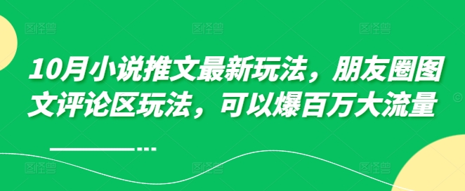 10月小说推文最新玩法，朋友圈图文评论区玩法，可以爆百万大流量 网赚项目-副业赚钱-互联网创业-资源整合羊师傅网赚