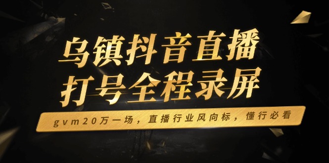 乌镇抖音直播打号全程录屏，gvm20万一场，直播行业风向标，懂行必看网赚项目-副业赚钱-互联网创业-资源整合羊师傅网赚