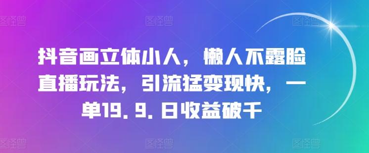 抖音画立体小人，懒人不露脸直播玩法，引流猛变现快，一单19.9.日收益破千【揭秘】网赚项目-副业赚钱-互联网创业-资源整合羊师傅网赚