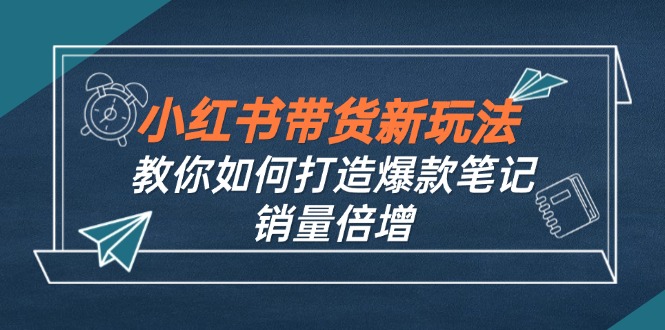 小红书带货新玩法【9月课程】教你如何打造爆款笔记，销量倍增(无水印网赚项目-副业赚钱-互联网创业-资源整合羊师傅网赚