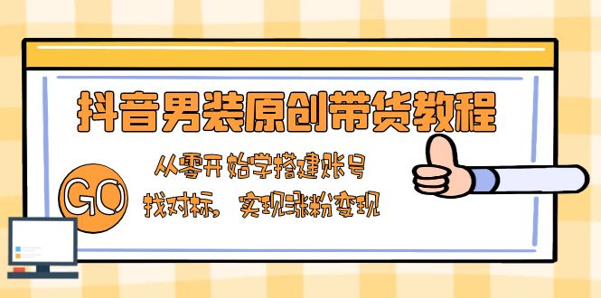 抖音男装原创带货教程：从零开始学搭建账号，找对标，实现涨粉变现网赚项目-副业赚钱-互联网创业-资源整合羊师傅网赚