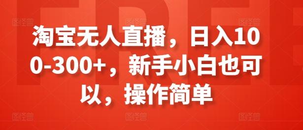 淘宝无人直播，日入100-300+，新手小白也可以，操作简单网赚项目-副业赚钱-互联网创业-资源整合羊师傅网赚