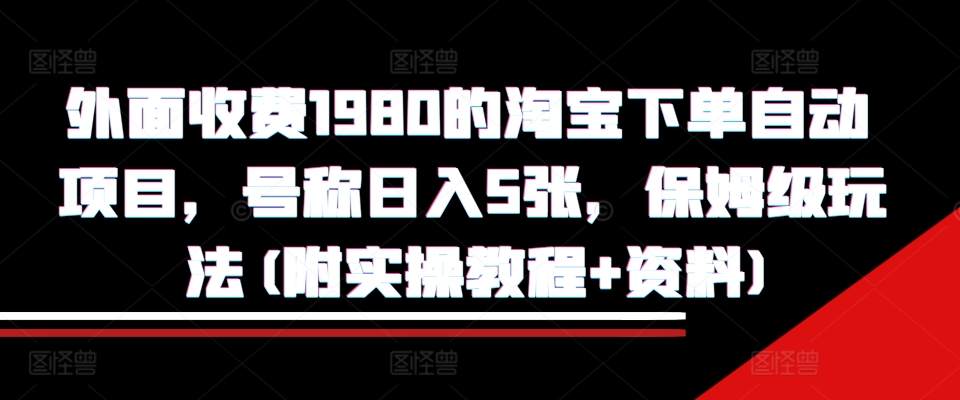 外面收费1980的淘宝下单自动项目，号称日入5张，保姆级玩法(附实操教程+资料)【揭秘】网赚项目-副业赚钱-互联网创业-资源整合羊师傅网赚