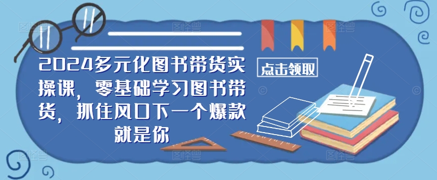 ​​2024多元化图书带货实操课，零基础学习图书带货，抓住风口下一个爆款就是你网赚项目-副业赚钱-互联网创业-资源整合羊师傅网赚