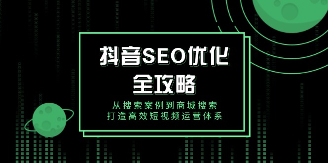 抖音 SEO优化全攻略，从搜索案例到商城搜索，打造高效短视频运营体系网赚项目-副业赚钱-互联网创业-资源整合羊师傅网赚