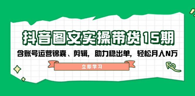 抖音 图文实操带货15期，含账号运营锦囊、剪辑，助力稳出单，轻松月入N万网赚项目-副业赚钱-互联网创业-资源整合羊师傅网赚