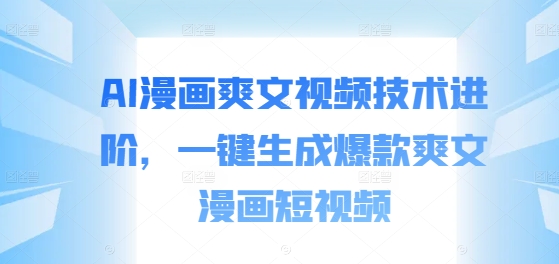 AI漫画爽文视频技术进阶，一键生成爆款爽文漫画短视频网赚项目-副业赚钱-互联网创业-资源整合羊师傅网赚