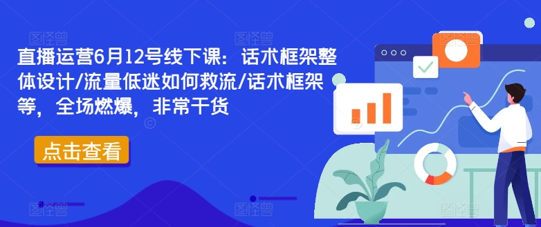 直播运营6月12号线下课：话术框架整体设计/流量低迷如何救流/话术框架等，全场燃爆，非常干货网赚项目-副业赚钱-互联网创业-资源整合羊师傅网赚