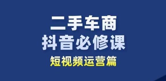 二手车商抖音必修课短视频运营，二手车行业从业者新赛道网赚项目-副业赚钱-互联网创业-资源整合羊师傅网赚