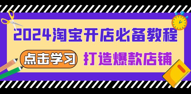 2024淘宝开店必备教程，从选趋势词到全店动销，打造爆款店铺网赚项目-副业赚钱-互联网创业-资源整合羊师傅网赚