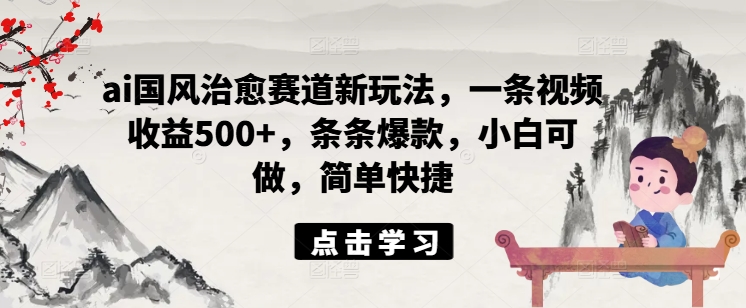 ai国风治愈赛道新玩法，一条视频收益500+，条条爆款，小白可做，简单快捷网赚项目-副业赚钱-互联网创业-资源整合羊师傅网赚