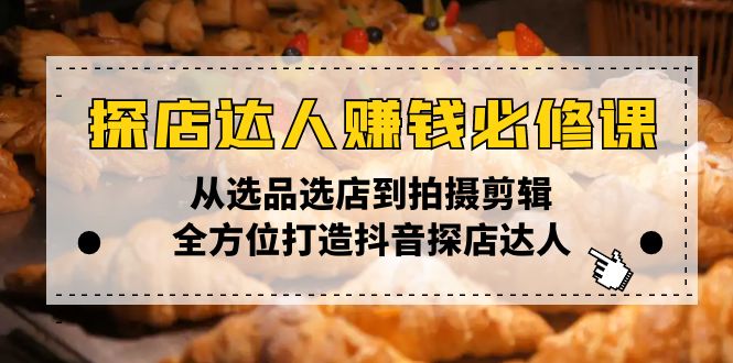 探店达人赚钱必修课，从选品选店到拍摄剪辑，全方位打造抖音探店达人网赚项目-副业赚钱-互联网创业-资源整合羊师傅网赚