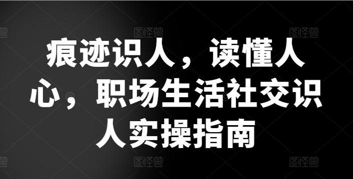 痕迹识人，读懂人心，​职场生活社交识人实操指南网赚项目-副业赚钱-互联网创业-资源整合羊师傅网赚