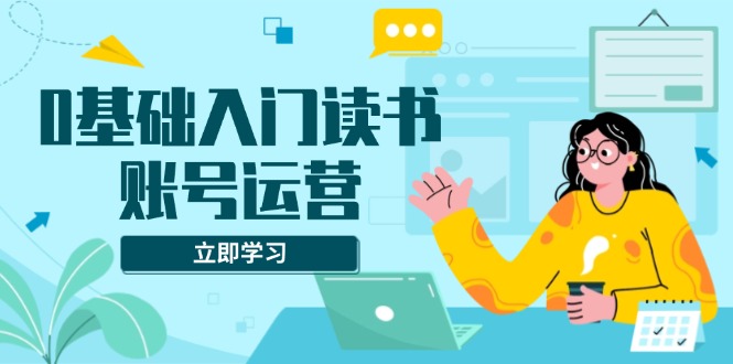 0基础入门读书账号运营，系统课程助你解决素材、流量、变现等难题网赚项目-副业赚钱-互联网创业-资源整合羊师傅网赚