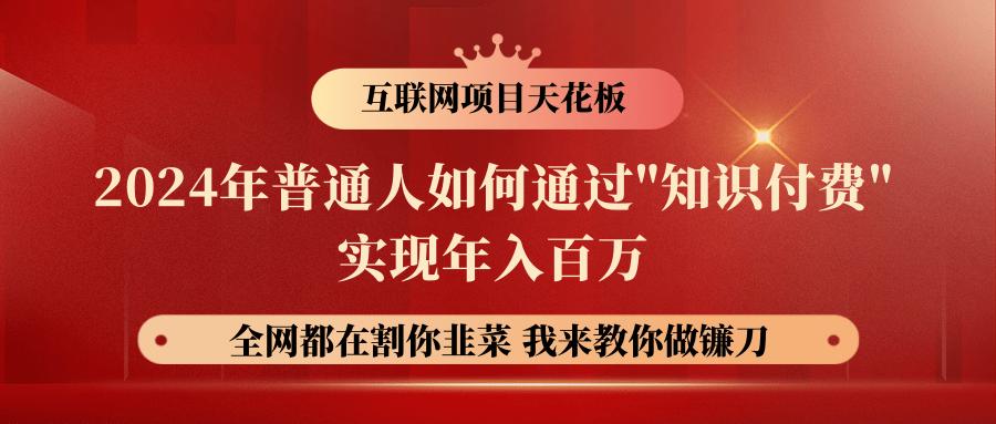 2024年普通人如何通过”知识付费”月入十万年入百万，实现财富自由网赚项目-副业赚钱-互联网创业-资源整合羊师傅网赚