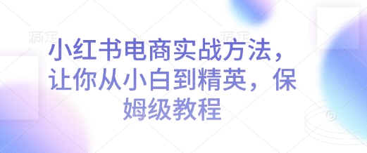 小红书电商实战方法，让你从小白到精英，保姆级教程网赚项目-副业赚钱-互联网创业-资源整合羊师傅网赚