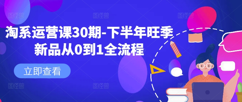 淘系运营课30期-下半年旺季新品从0到1全流程网赚项目-副业赚钱-互联网创业-资源整合羊师傅网赚