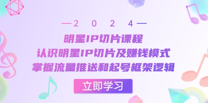 明星IP切片课程：认识明星IP切片及赚钱模式，掌握流量推送和起号框架逻辑网赚项目-副业赚钱-互联网创业-资源整合羊师傅网赚