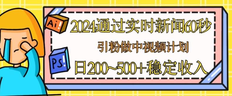 2024通过实时新闻60秒，引粉做中视频计划或者流量主，日几张稳定收入【揭秘】网赚项目-副业赚钱-互联网创业-资源整合羊师傅网赚