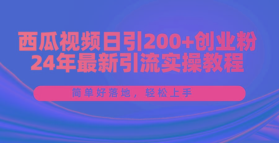 西瓜视频日引200+创业粉，24年最新引流实操教程，简单好落地，轻松上手网赚项目-副业赚钱-互联网创业-资源整合羊师傅网赚