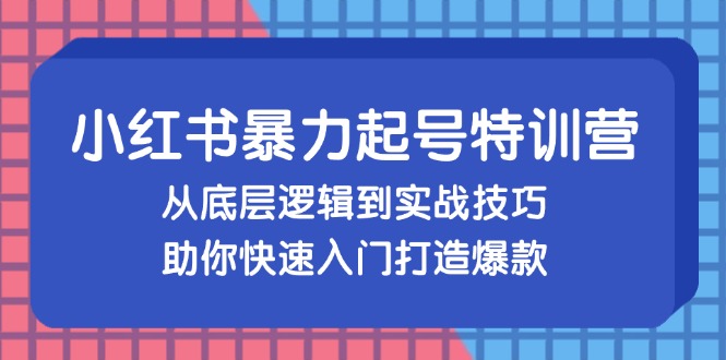 小红书暴力起号训练营，从底层逻辑到实战技巧，助你快速入门打造爆款网赚项目-副业赚钱-互联网创业-资源整合羊师傅网赚