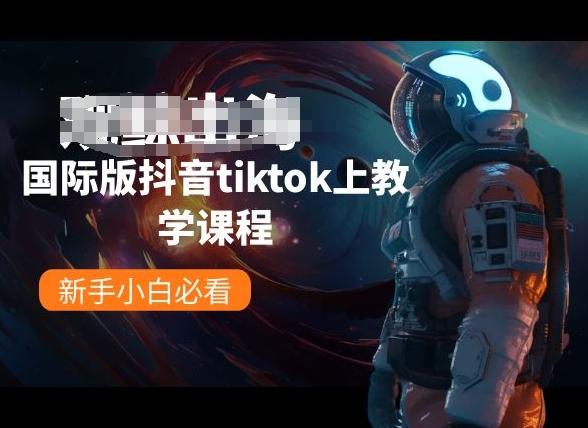 国际版抖音tiktok上教学课程，新手小白必看网赚项目-副业赚钱-互联网创业-资源整合羊师傅网赚