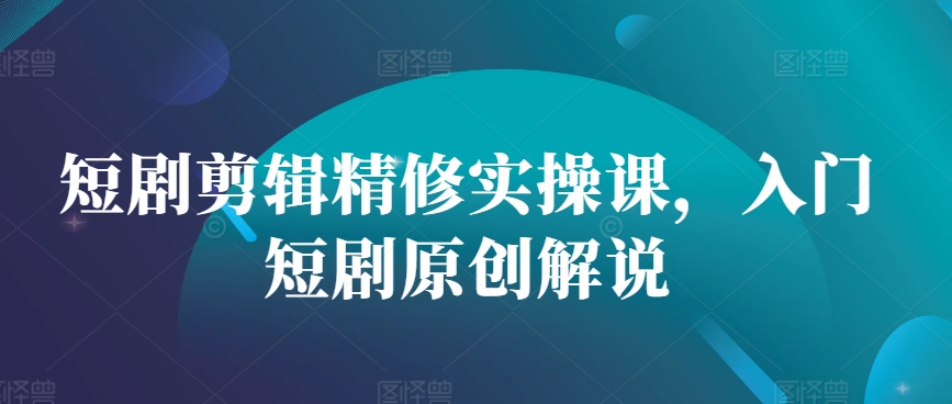 短剧剪辑精修实操课，入门短剧原创解说网赚项目-副业赚钱-互联网创业-资源整合羊师傅网赚