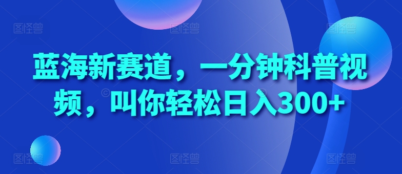 蓝海新赛道，一分钟科普视频，叫你轻松日入300+【揭秘】网赚项目-副业赚钱-互联网创业-资源整合羊师傅网赚