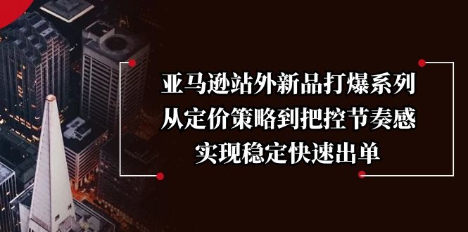 亚马逊站外新品打爆系列，从定价策略到把控节奏感，实现稳定快速出单网赚项目-副业赚钱-互联网创业-资源整合羊师傅网赚