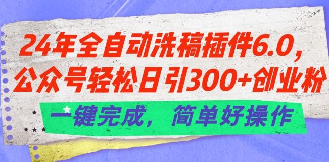 24年全自动洗稿插件6.0.公众号轻松日引300+创业粉，一键完成，简单好操作【揭秘】网赚项目-副业赚钱-互联网创业-资源整合羊师傅网赚