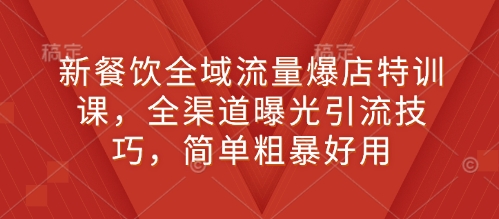 新餐饮全域流量爆店特训课，全渠道曝光引流技巧，简单粗暴好用网赚项目-副业赚钱-互联网创业-资源整合羊师傅网赚