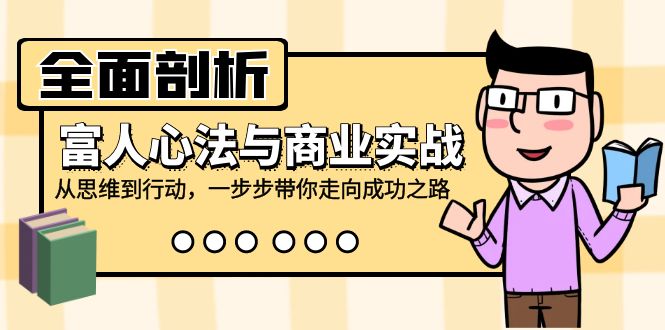 全面剖析富人心法与商业实战，从思维到行动，一步步带你走向成功之路网赚项目-副业赚钱-互联网创业-资源整合羊师傅网赚