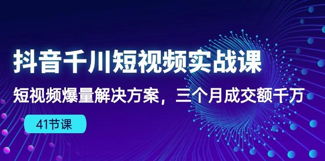 抖音千川短视频实战课：短视频爆量解决方案，三个月成交额千万(41节课网赚项目-副业赚钱-互联网创业-资源整合羊师傅网赚