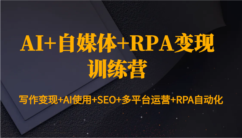 AI+自媒体+RPA变现训练营：写作变现+AI使用+SEO+多平台运营+RPA自动化网赚项目-副业赚钱-互联网创业-资源整合羊师傅网赚