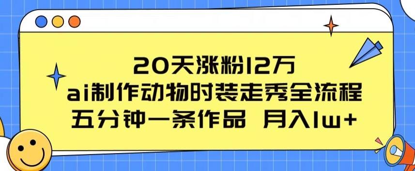 20天涨粉12万，ai制作动物时装走秀全流程，五分钟一条作品，流量大【揭秘】网赚项目-副业赚钱-互联网创业-资源整合羊师傅网赚