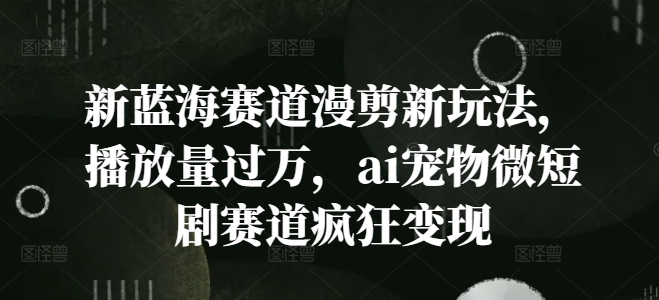 新蓝海赛道漫剪新玩法，播放量过万，ai宠物微短剧赛道疯狂变现【揭秘】网赚项目-副业赚钱-互联网创业-资源整合羊师傅网赚