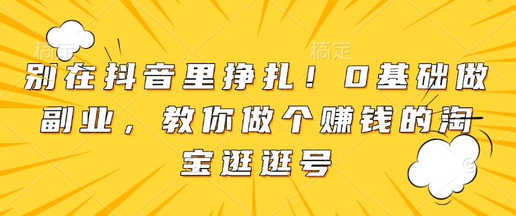 别在抖音里挣扎！0基础做副业，教你做个赚钱的淘宝逛逛号网赚项目-副业赚钱-互联网创业-资源整合羊师傅网赚