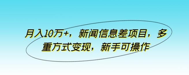 月入10万+，新闻信息差项目，多重方式变现，新手可操作【揭秘】网赚项目-副业赚钱-互联网创业-资源整合羊师傅网赚