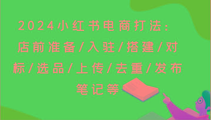 2024小红书电商打法：店前准备/入驻/搭建/对标/选品/上传/去重/发布笔记等网赚项目-副业赚钱-互联网创业-资源整合羊师傅网赚