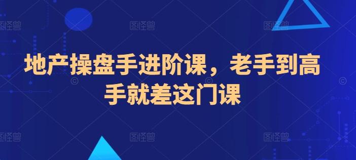 地产操盘手进阶课，老手到高手就差这门课网赚项目-副业赚钱-互联网创业-资源整合羊师傅网赚