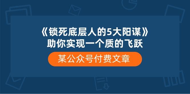 某公众号付费文章《锁死底层人的5大阳谋》助你实现一个质的飞跃网赚项目-副业赚钱-互联网创业-资源整合羊师傅网赚