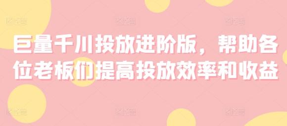 巨量千川投放进阶版，帮助各位老板们提高投放效率和收益网赚项目-副业赚钱-互联网创业-资源整合羊师傅网赚