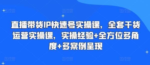 直播带货IP快速号实操课，全套干货运营实操课，实操经验+全方位多角度+多案例呈现网赚项目-副业赚钱-互联网创业-资源整合羊师傅网赚