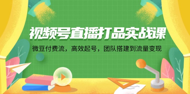 视频号直播打品实战课：微 豆 付 费 流，高效起号，团队搭建到流量变现网赚项目-副业赚钱-互联网创业-资源整合羊师傅网赚