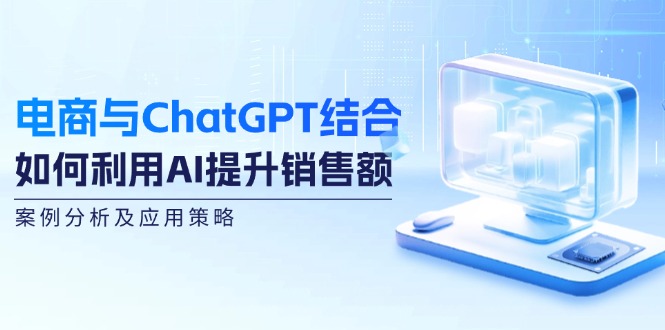 电商与ChatGPT结合：如何利用AI提升销售额，案例分析及应用策略网赚项目-副业赚钱-互联网创业-资源整合羊师傅网赚