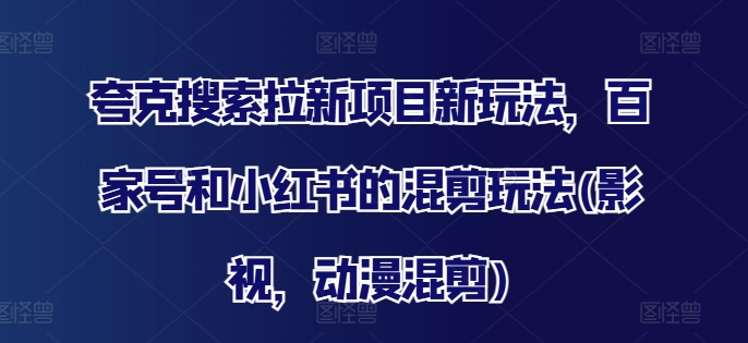 夸克搜索拉新项目新玩法，百家号和小红书的混剪玩法(影视，动漫混剪)网赚项目-副业赚钱-互联网创业-资源整合羊师傅网赚