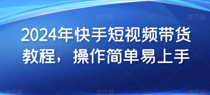 2024年快手短视频带货教程，操作简单易上手网赚项目-副业赚钱-互联网创业-资源整合羊师傅网赚