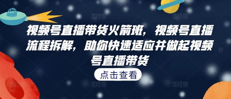 视频号直播带货火箭班，​视频号直播流程拆解，助你快速适应并做起视频号直播带货网赚项目-副业赚钱-互联网创业-资源整合羊师傅网赚