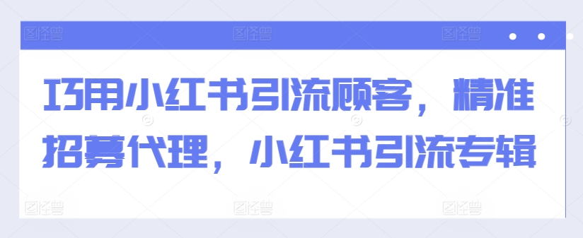 巧用小红书引流顾客，精准招募代理，小红书引流专辑网赚项目-副业赚钱-互联网创业-资源整合羊师傅网赚